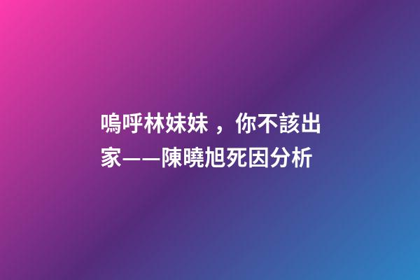嗚呼林妹妹，你不該出家——陳曉旭死因分析